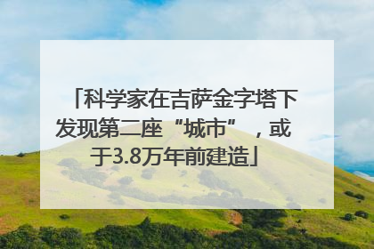 科学家在吉萨金字塔下发现第二座“城市”，或于3.8万年前建造