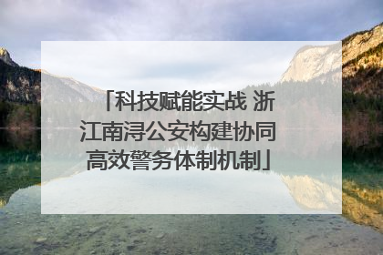 科技赋能实战 浙江南浔公安构建协同高效警务体制机制