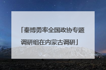 秦博勇率全国政协专题调研组在内蒙古调研