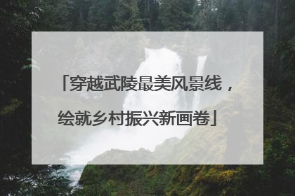 穿越武陵最美风景线，绘就乡村振兴新画卷