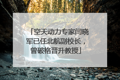 空天动力专家闫晓军已任北航副校长，曾破格晋升教授