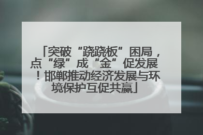 突破“跷跷板”困局，点“绿”成“金”促发展！邯郸推动经济发展与环境保护互促共赢