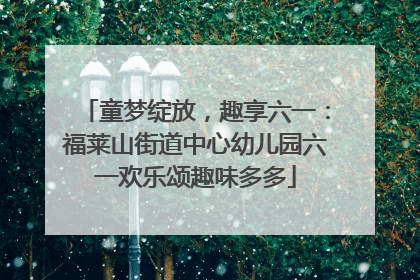 童梦绽放，趣享六一：福莱山街道中心幼儿园六一欢乐颂趣味多多