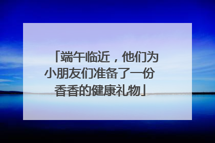 端午临近，他们为小朋友们准备了一份香香的健康礼物