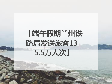 端午假期兰州铁路局发送旅客135.5万人次
