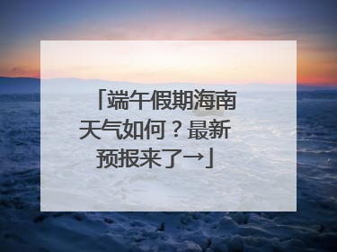 端午假期海南天气如何？最新预报来了→
