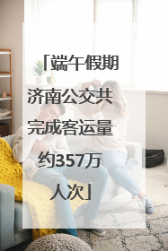 端午假期济南公交共完成客运量约357万人次