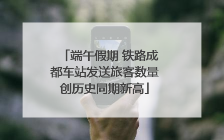 端午假期 铁路成都车站发送旅客数量创历史同期新高