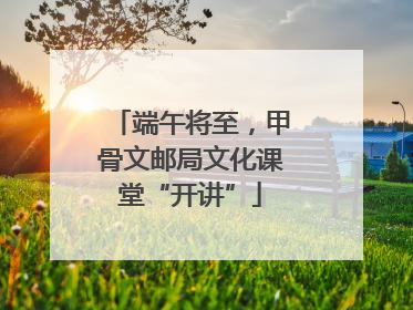 端午将至，甲骨文邮局文化课堂“开讲”