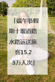 端午节假期十堰道路水路运送旅客15.23万人次