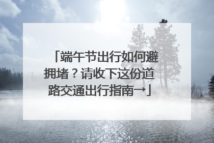 端午节出行如何避拥堵？请收下这份道路交通出行指南→