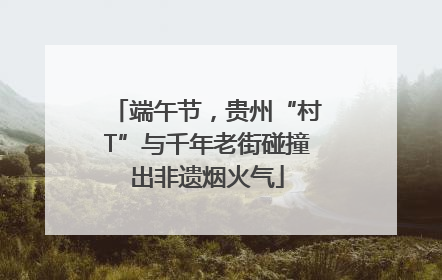 端午节，贵州“村T”与千年老街碰撞出非遗烟火气