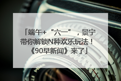 端午+“六一”，景宁带你解锁N种欢乐玩法！《90早新闻》来了