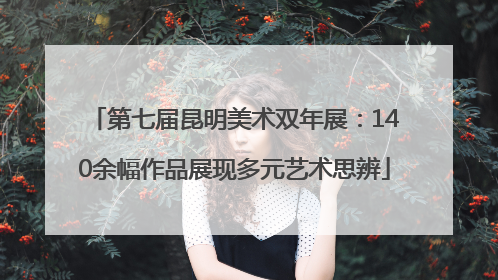 第七届昆明美术双年展：140余幅作品展现多元艺术思辨