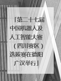 第二十七届中国机器人及人工智能大赛（四川赛区）选拔赛在德阳广汉举行