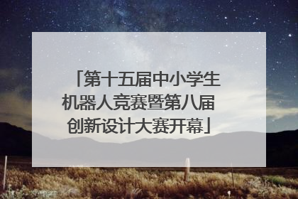 第十五届中小学生机器人竞赛暨第八届创新设计大赛开幕