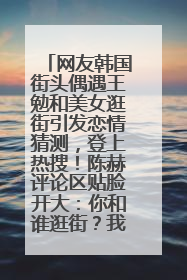 网友韩国街头偶遇王勉和美女逛街引发恋情猜测，登上热搜！陈赫评论区贴脸开大：你和谁逛街？我也想知道