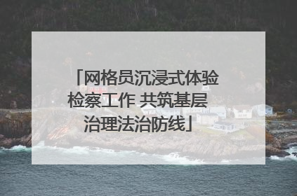 网格员沉浸式体验检察工作 共筑基层治理法治防线