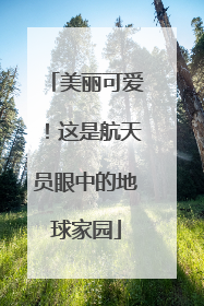 美丽可爱！这是航天员眼中的地球家园