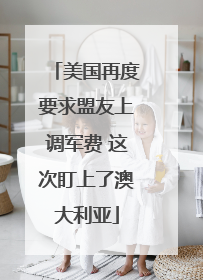 美国再度要求盟友上调军费 这次盯上了澳大利亚