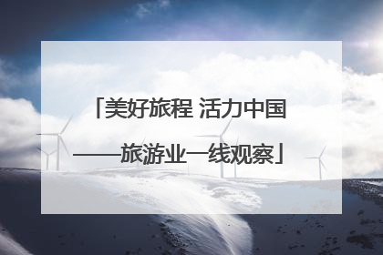 美好旅程 活力中国——旅游业一线观察