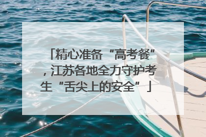 精心准备“高考餐”，江苏各地全力守护考生“舌尖上的安全”