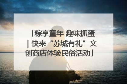 粽享童年 趣味抓蛋｜快来“苏城有礼”文创商店体验民俗活动