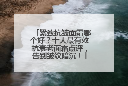 紧致抗皱面霜哪个好？十大最有效抗衰老面霜点评，告别皱纹暗沉！