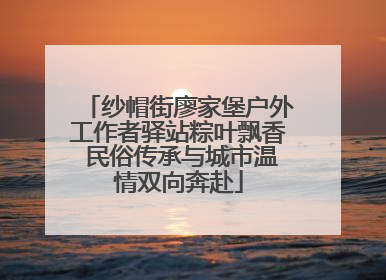 纱帽街廖家堡户外工作者驿站粽叶飘香 民俗传承与城市温情双向奔赴
