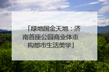 绿地国金天地：济南首座公园商业体重构都市生活美学