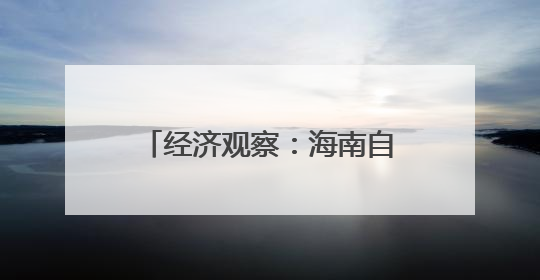 经济观察：海南自贸港与RCEP区域合作互促共进