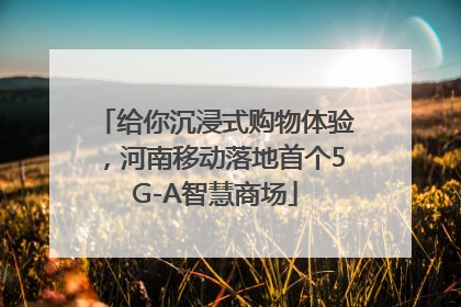 给你沉浸式购物体验，河南移动落地首个5G-A智慧商场
