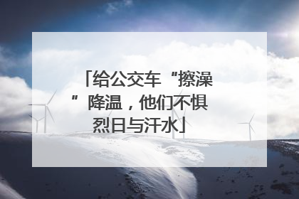 给公交车“擦澡”降温，他们不惧烈日与汗水