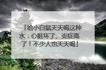 给小白鼠天天喝这种水：心脏坏了、炎症高了！不少人也天天喝