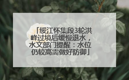 绥江怀集段3轮洪峰过境后缓慢退水，水文部门提醒：水位仍较高需做好防御