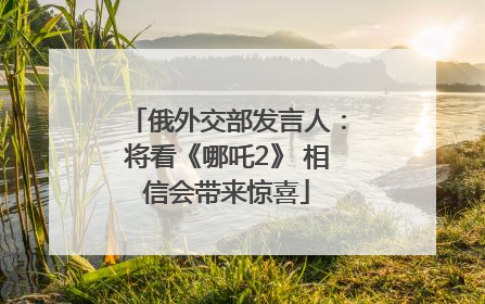 俄外交部发言人：将看《哪吒2》 相信会带来惊喜