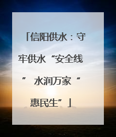 信阳供水：守牢供水“安全线” 水润万家“惠民生”