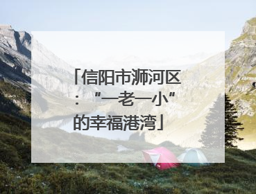 信阳市浉河区：“一老一小”的幸福港湾