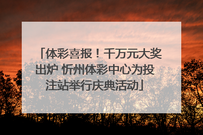 体彩喜报！千万元大奖出炉 忻州体彩中心为投注站举行庆典活动