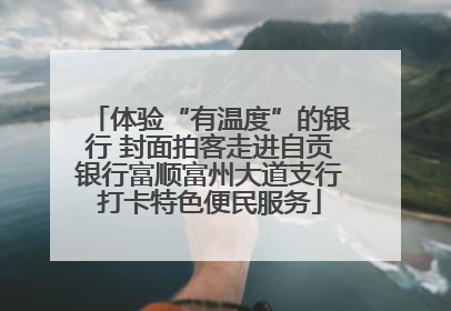 体验“有温度”的银行 封面拍客走进自贡银行富顺富州大道支行打卡特色便民服务