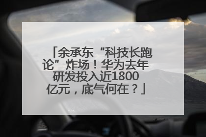 余承东“科技长跑论”炸场！华为去年研发投入近1800亿元，底气何在？