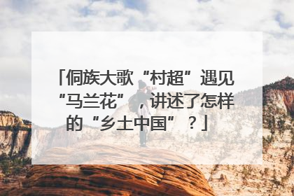侗族大歌“村超”遇见“马兰花”，讲述了怎样的“乡土中国”？