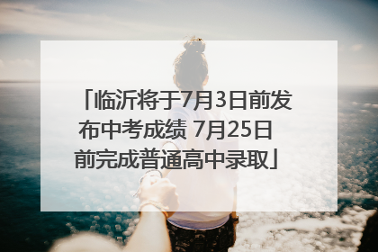 临沂将于7月3日前发布中考成绩 7月25日前完成普通高中录取
