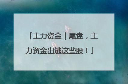 主力资金｜尾盘，主力资金出逃这些股！