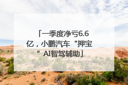 一季度净亏6.6亿，小鹏汽车“押宝”AI智驾辅助