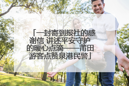 一封寄到报社的感谢信 讲述平安守护的暖心点滴——莆田游客点赞泉港民警
