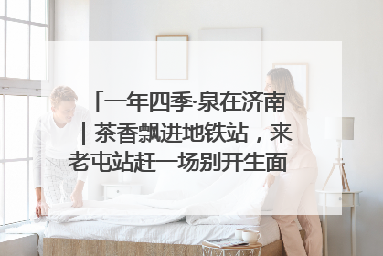 一年四季·泉在济南｜茶香飘进地铁站，来老屯站赶一场别开生面的“茶韵市集”！
