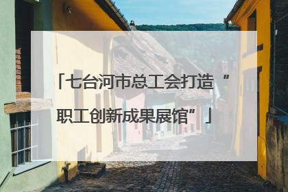 七台河市总工会打造“职工创新成果展馆”