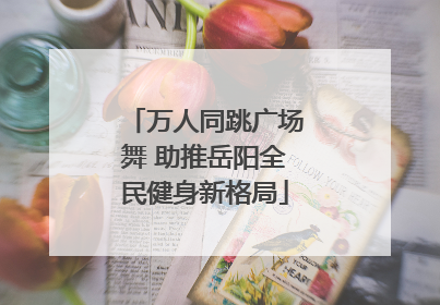 万人同跳广场舞 助推岳阳全民健身新格局
