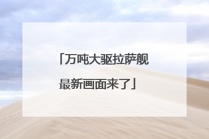 万吨大驱拉萨舰最新画面来了